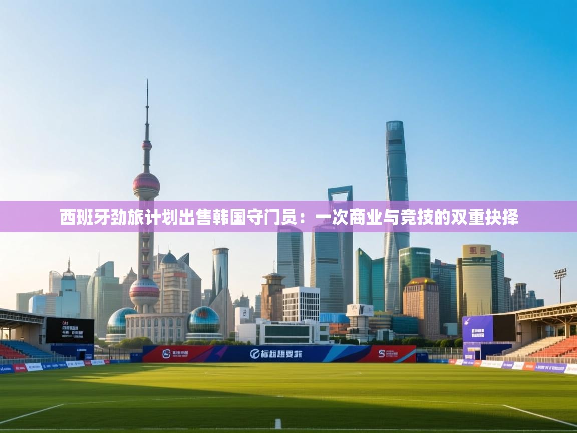 西班牙劲旅计划出售韩国守门员：一次商业与竞技的双重抉择