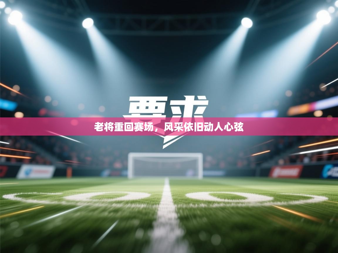 老将重回赛场,风采依旧动人心弦 第1张