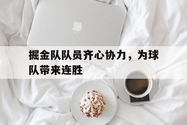 九游娱乐app下载-掘金队队员齐心协力，为球队带来连胜的简单介绍
